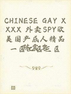 CHINESE GAY XXXX 外卖SPY欧美国产成人精品一区二区三区